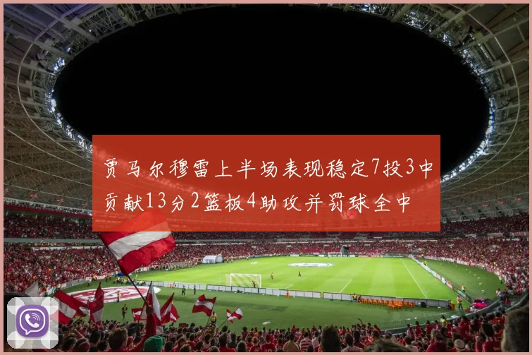 贾马尔穆雷上半场表现稳定7投3中贡献13分2篮板4助攻并罚球全中
