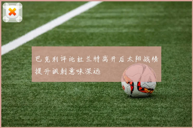 巴克利评论杜兰特离开后太阳战绩提升讽刺意味深远