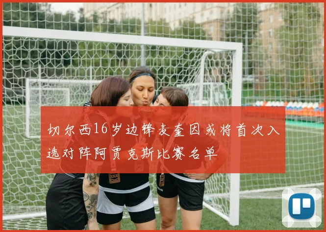 切尔西16岁边锋麦奎因或将首次入选对阵阿贾克斯比赛名单