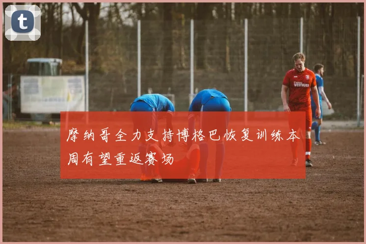 摩纳哥全力支持博格巴恢复训练本周有望重返赛场