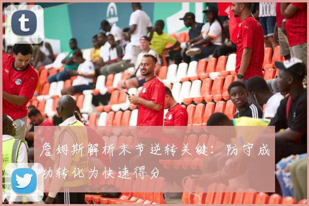 詹姆斯解析末节逆转关键：防守成功转化为快速得分