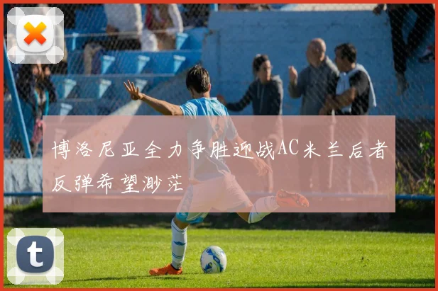 博洛尼亚全力争胜迎战AC米兰后者反弹希望渺茫