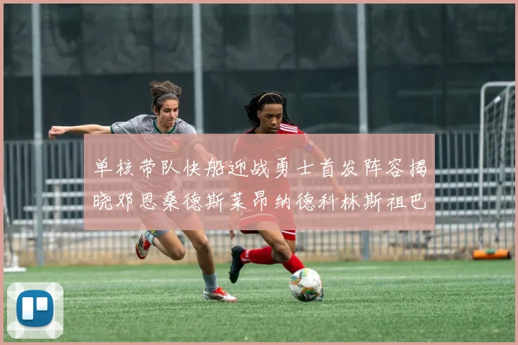 单核带队快船迎战勇士首发阵容揭晓邓恩桑德斯莱昂纳德科林斯祖巴茨齐上阵