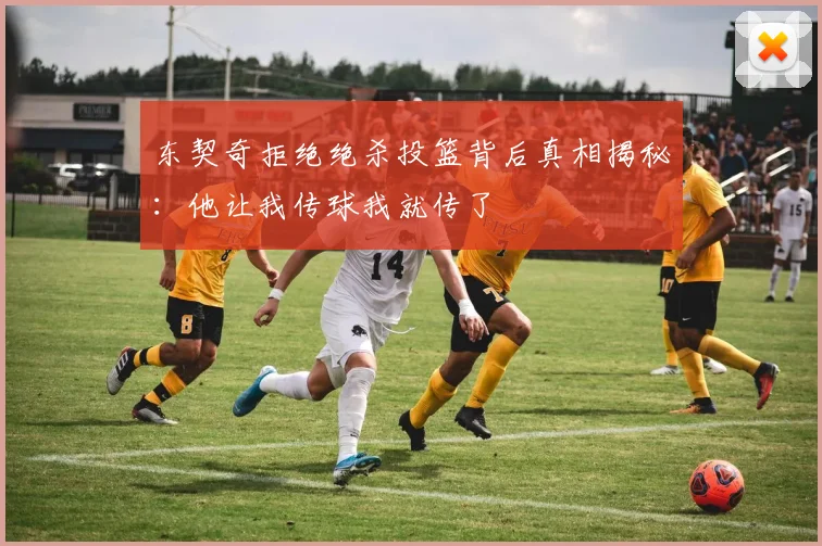 东契奇拒绝绝杀投篮背后真相揭秘：他让我传球我就传了