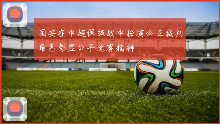 国安在中超保级战中扮演公正裁判角色彰显公平竞赛精神