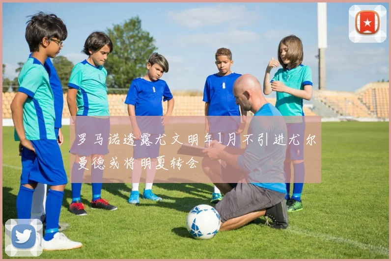 罗马诺透露尤文明年1月不引进尤尔曼德或将明夏转会