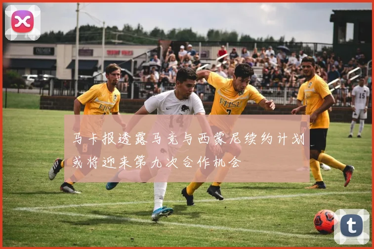 马卡报透露马竞与西蒙尼续约计划或将迎来第九次合作机会