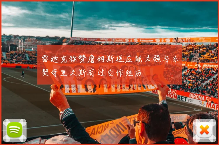 雷迪克称赞詹姆斯适应能力强与东契奇里夫斯有过合作经历