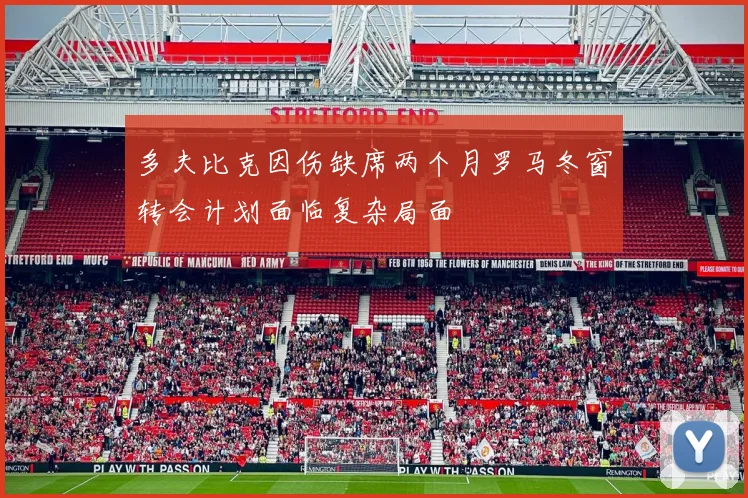 多夫比克因伤缺席两个月罗马冬窗转会计划面临复杂局面