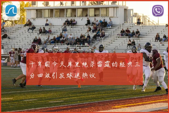 十年前今天库里绝杀雷霆的经典三分回放引发球迷热议