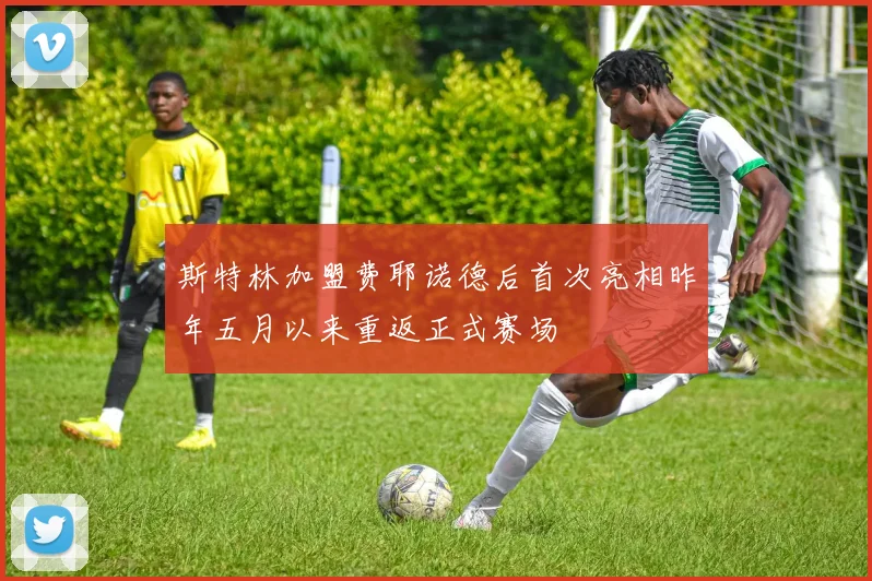 斯特林加盟费耶诺德后首次亮相昨年五月以来重返正式赛场