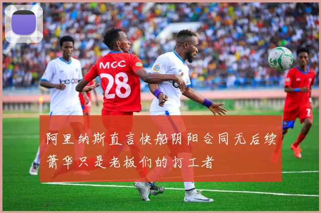 阿里纳斯直言快船阴阳合同无后续萧华只是老板们的打工者