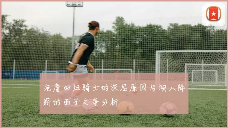 老詹回归骑士的深层原因与湖人降薪的面子之争分析