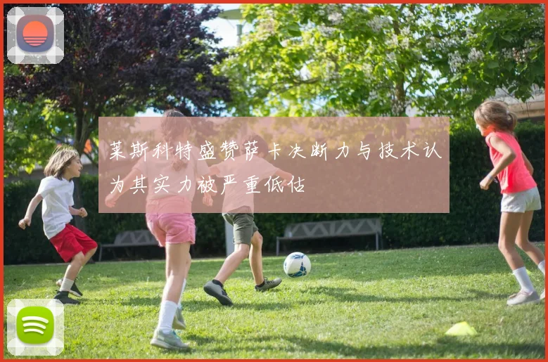 莱斯科特盛赞萨卡决断力与技术认为其实力被严重低估
