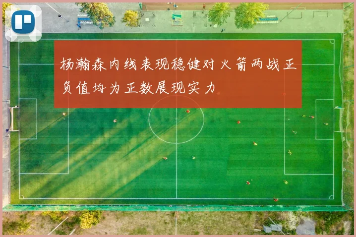 杨瀚森内线表现稳健对火箭两战正负值均为正数展现实力