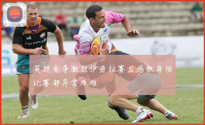 英超竞争激烈伊劳拉赛后感慨每场比赛都异常艰难