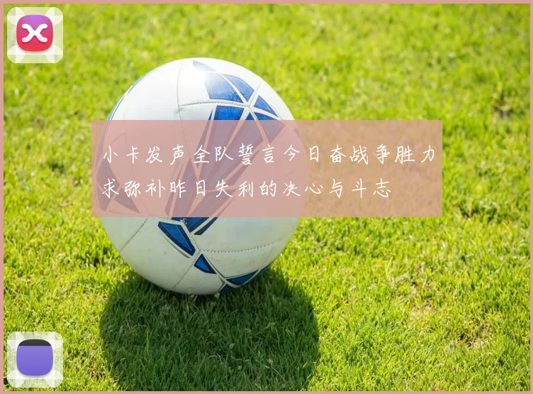 小卡发声全队誓言今日奋战争胜力求弥补昨日失利的决心与斗志