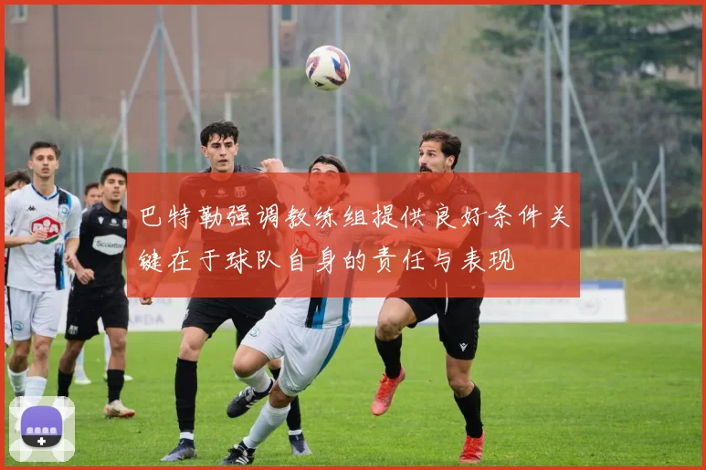 巴特勒强调教练组提供良好条件关键在于球队自身的责任与表现