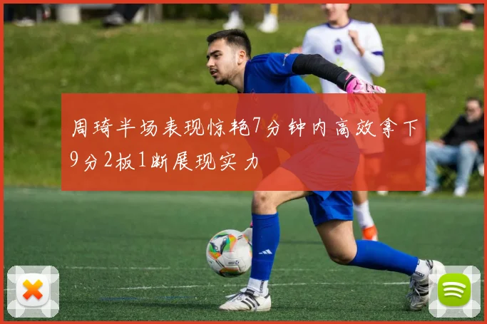 周琦半场表现惊艳7分钟内高效拿下9分2板1断展现实力