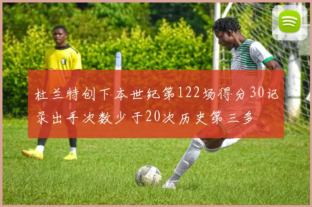 杜兰特创下本世纪第122场得分30记录出手次数少于20次历史第三多