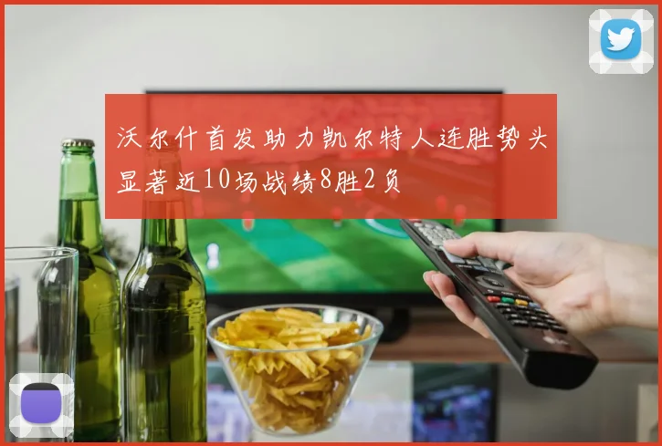 沃尔什首发助力凯尔特人连胜势头显著近10场战绩8胜2负
