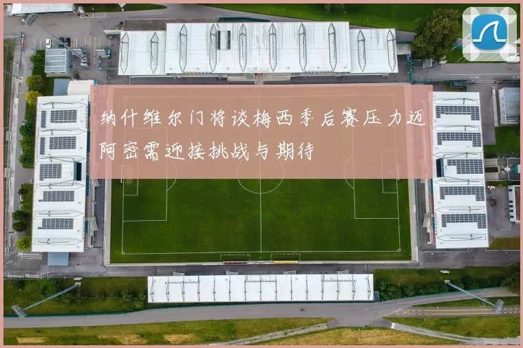 纳什维尔门将谈梅西季后赛压力迈阿密需迎接挑战与期待