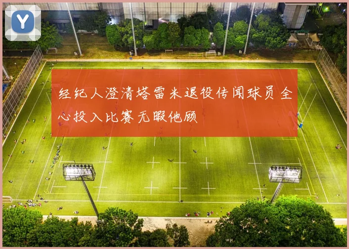 经纪人澄清塔雷米退役传闻球员全心投入比赛无暇他顾