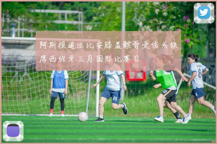 阿斯报道法比安膝盖髌骨受伤或缺席西班牙三月国际比赛日