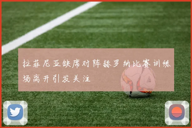 拉菲尼亚缺席对阵赫罗纳比赛训练场离开引发关注